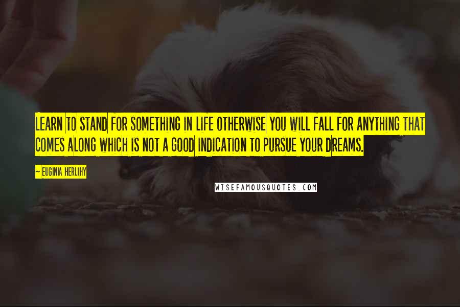 Euginia Herlihy Quotes: Learn to stand for something in life otherwise you will fall for anything that comes along which is not a good indication to pursue your dreams.