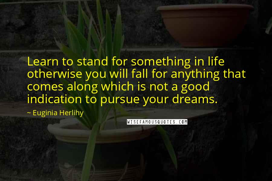 Euginia Herlihy Quotes: Learn to stand for something in life otherwise you will fall for anything that comes along which is not a good indication to pursue your dreams.