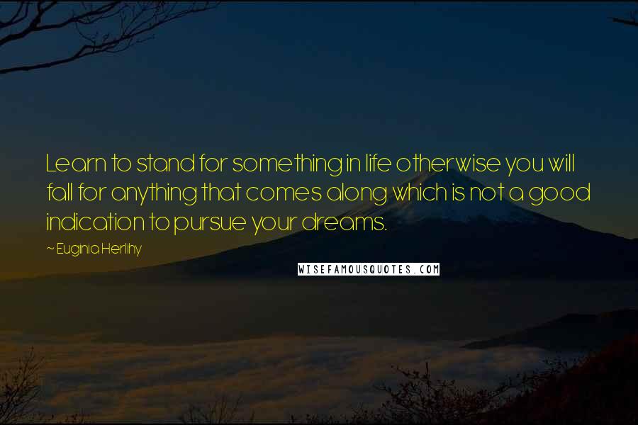 Euginia Herlihy Quotes: Learn to stand for something in life otherwise you will fall for anything that comes along which is not a good indication to pursue your dreams.