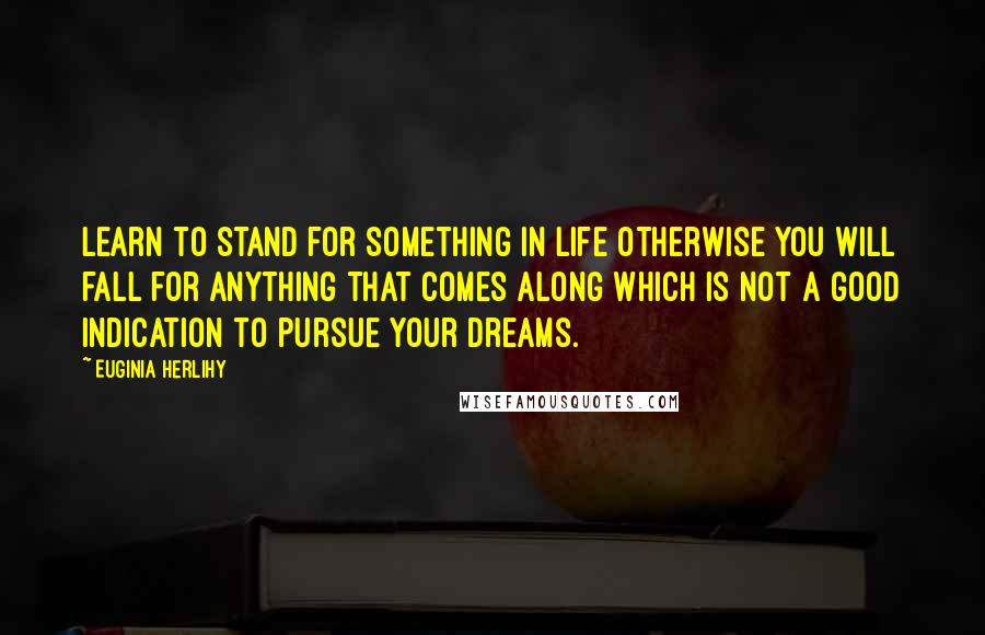 Euginia Herlihy Quotes: Learn to stand for something in life otherwise you will fall for anything that comes along which is not a good indication to pursue your dreams.