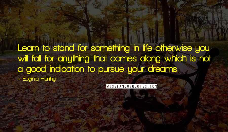 Euginia Herlihy Quotes: Learn to stand for something in life otherwise you will fall for anything that comes along which is not a good indication to pursue your dreams.