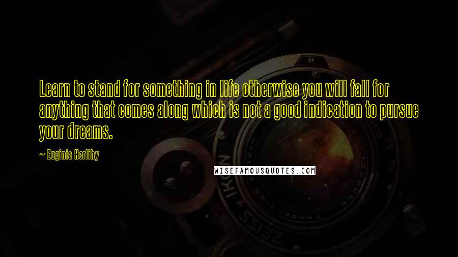 Euginia Herlihy Quotes: Learn to stand for something in life otherwise you will fall for anything that comes along which is not a good indication to pursue your dreams.