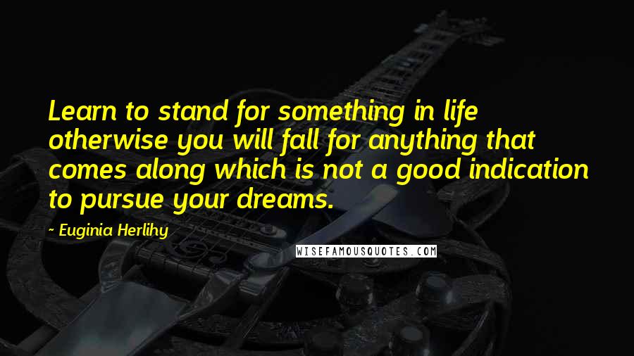Euginia Herlihy Quotes: Learn to stand for something in life otherwise you will fall for anything that comes along which is not a good indication to pursue your dreams.