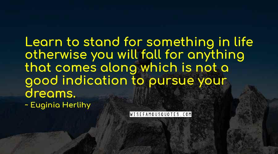 Euginia Herlihy Quotes: Learn to stand for something in life otherwise you will fall for anything that comes along which is not a good indication to pursue your dreams.