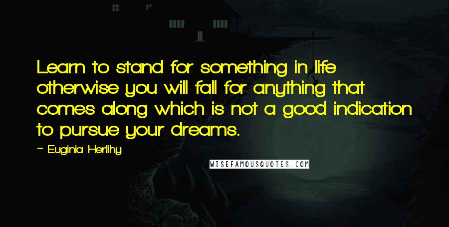 Euginia Herlihy Quotes: Learn to stand for something in life otherwise you will fall for anything that comes along which is not a good indication to pursue your dreams.