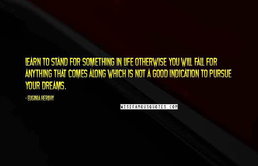 Euginia Herlihy Quotes: Learn to stand for something in life otherwise you will fall for anything that comes along which is not a good indication to pursue your dreams.