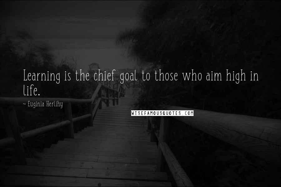 Euginia Herlihy Quotes: Learning is the chief goal to those who aim high in life.