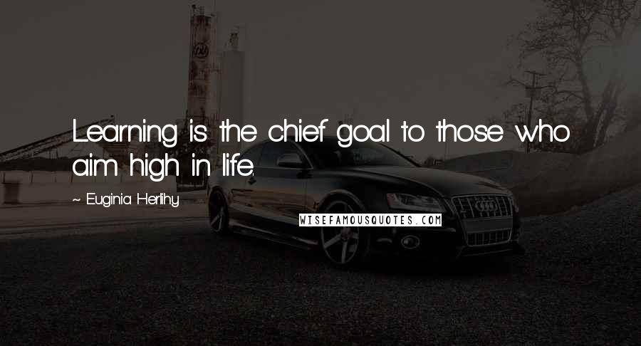 Euginia Herlihy Quotes: Learning is the chief goal to those who aim high in life.