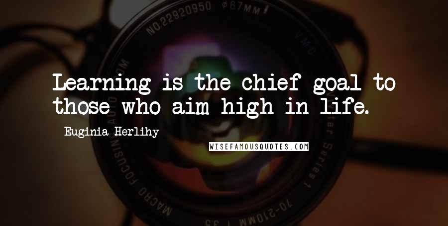 Euginia Herlihy Quotes: Learning is the chief goal to those who aim high in life.