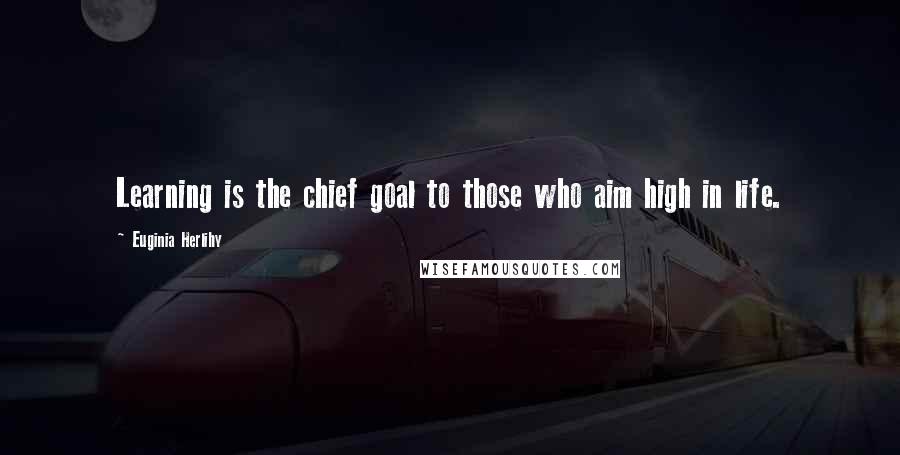 Euginia Herlihy Quotes: Learning is the chief goal to those who aim high in life.