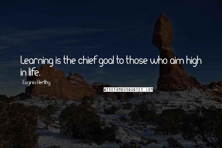 Euginia Herlihy Quotes: Learning is the chief goal to those who aim high in life.