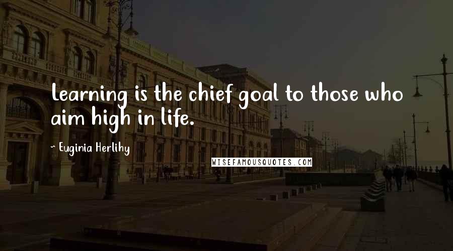 Euginia Herlihy Quotes: Learning is the chief goal to those who aim high in life.