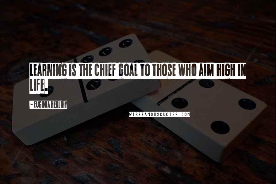 Euginia Herlihy Quotes: Learning is the chief goal to those who aim high in life.