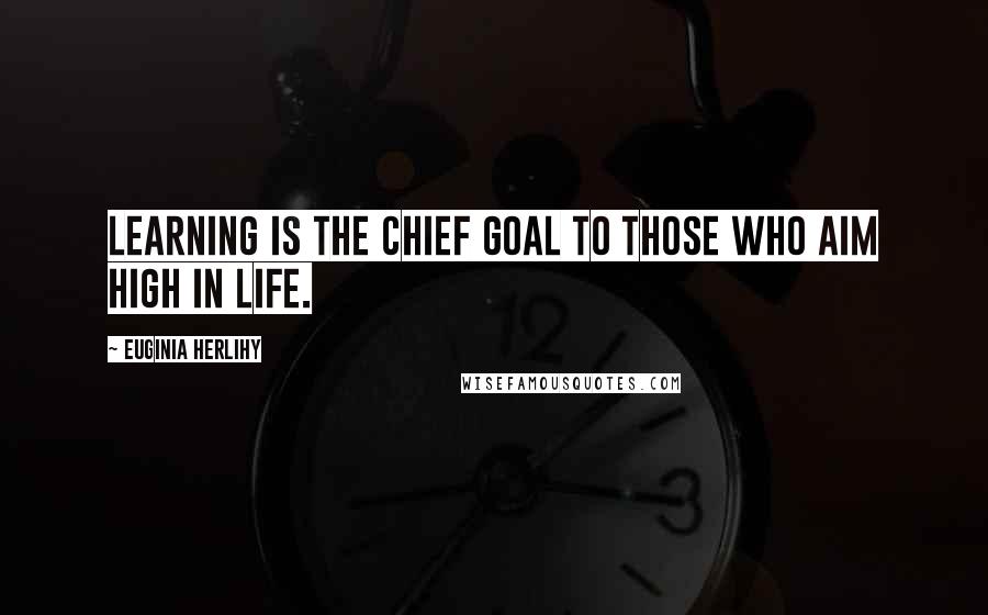 Euginia Herlihy Quotes: Learning is the chief goal to those who aim high in life.