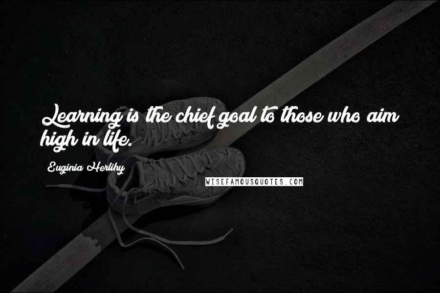 Euginia Herlihy Quotes: Learning is the chief goal to those who aim high in life.