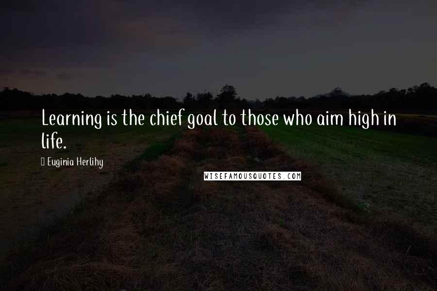 Euginia Herlihy Quotes: Learning is the chief goal to those who aim high in life.