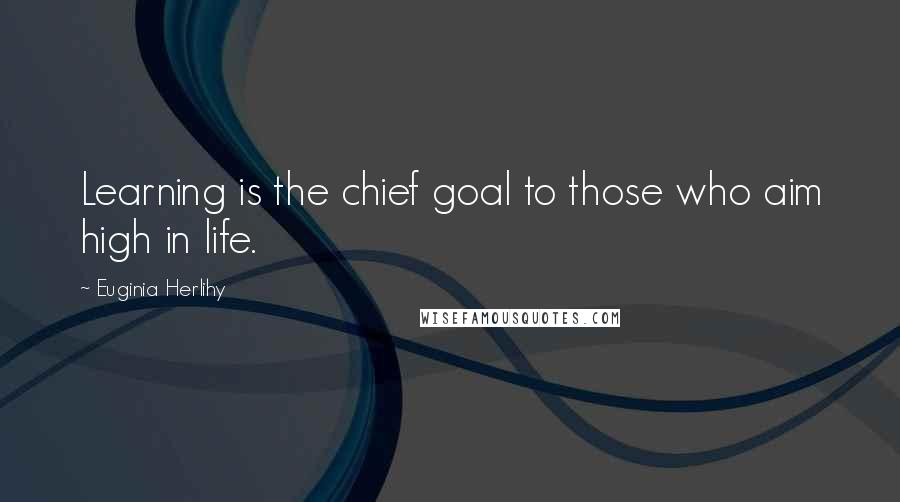 Euginia Herlihy Quotes: Learning is the chief goal to those who aim high in life.