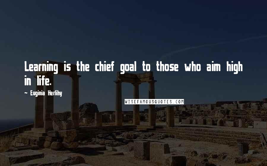 Euginia Herlihy Quotes: Learning is the chief goal to those who aim high in life.