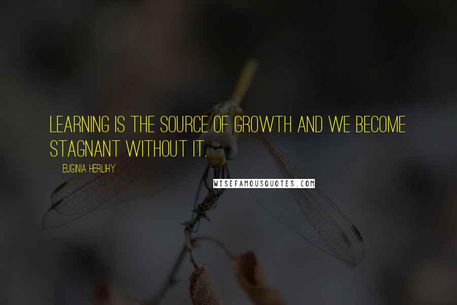 Euginia Herlihy Quotes: Learning is the source of growth and we become stagnant without it.