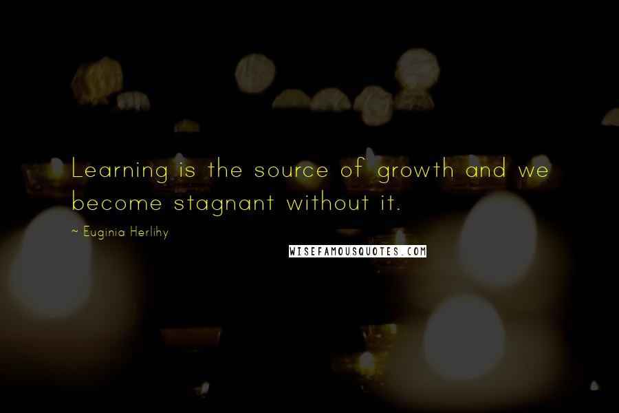 Euginia Herlihy Quotes: Learning is the source of growth and we become stagnant without it.