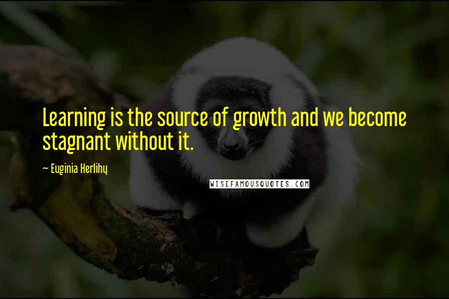 Euginia Herlihy Quotes: Learning is the source of growth and we become stagnant without it.
