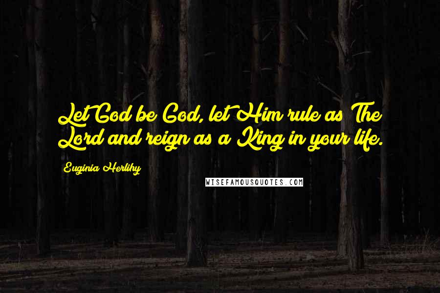 Euginia Herlihy Quotes: Let God be God, let Him rule as The Lord and reign as a King in your life.