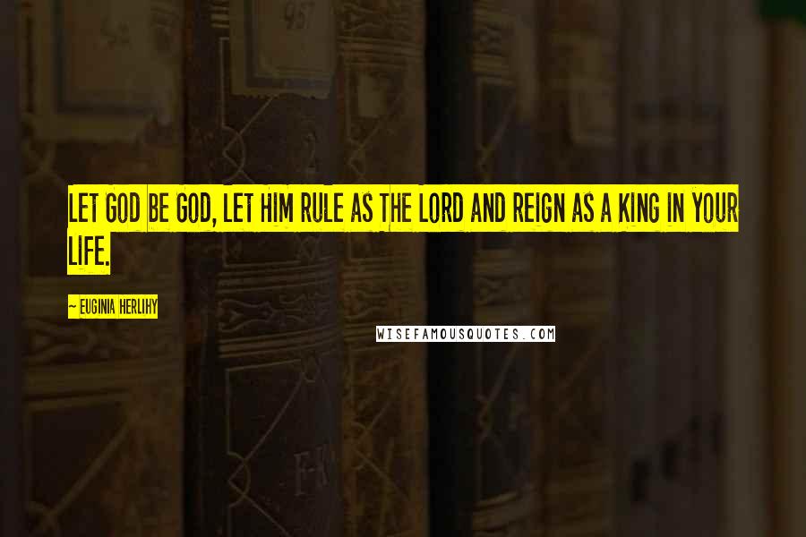 Euginia Herlihy Quotes: Let God be God, let Him rule as The Lord and reign as a King in your life.