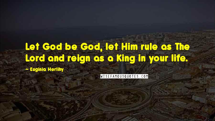 Euginia Herlihy Quotes: Let God be God, let Him rule as The Lord and reign as a King in your life.