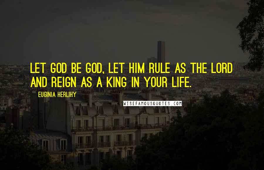 Euginia Herlihy Quotes: Let God be God, let Him rule as The Lord and reign as a King in your life.