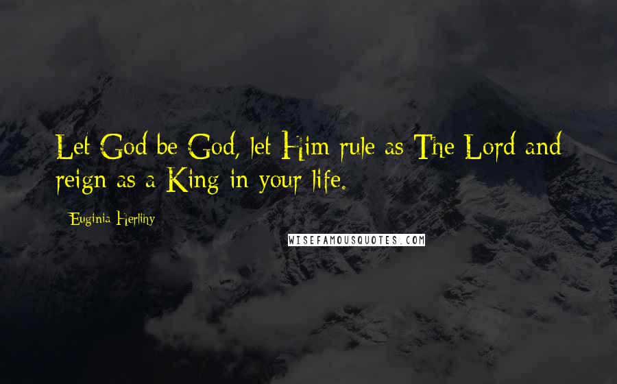 Euginia Herlihy Quotes: Let God be God, let Him rule as The Lord and reign as a King in your life.