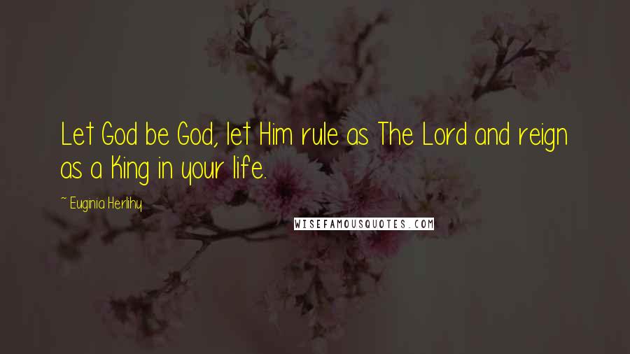 Euginia Herlihy Quotes: Let God be God, let Him rule as The Lord and reign as a King in your life.