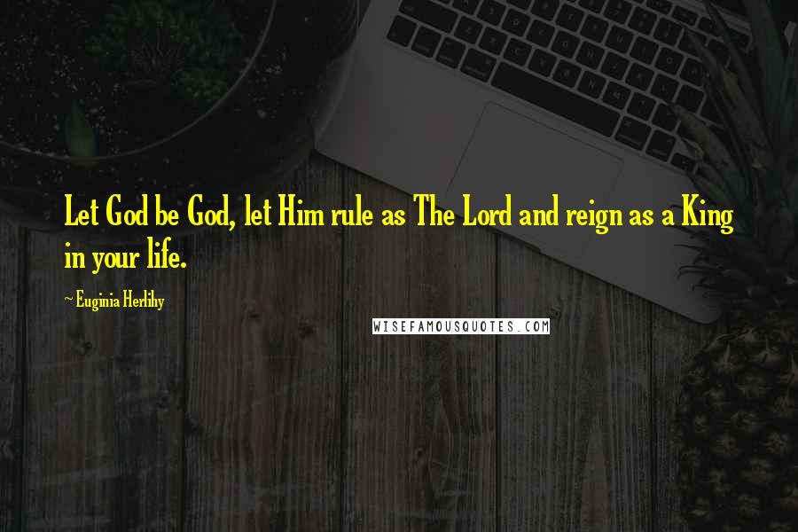 Euginia Herlihy Quotes: Let God be God, let Him rule as The Lord and reign as a King in your life.