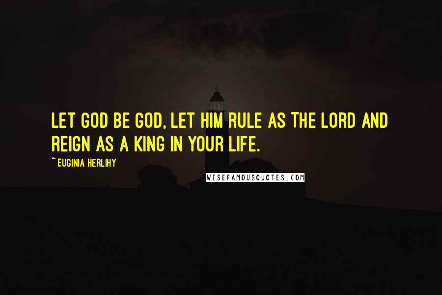 Euginia Herlihy Quotes: Let God be God, let Him rule as The Lord and reign as a King in your life.