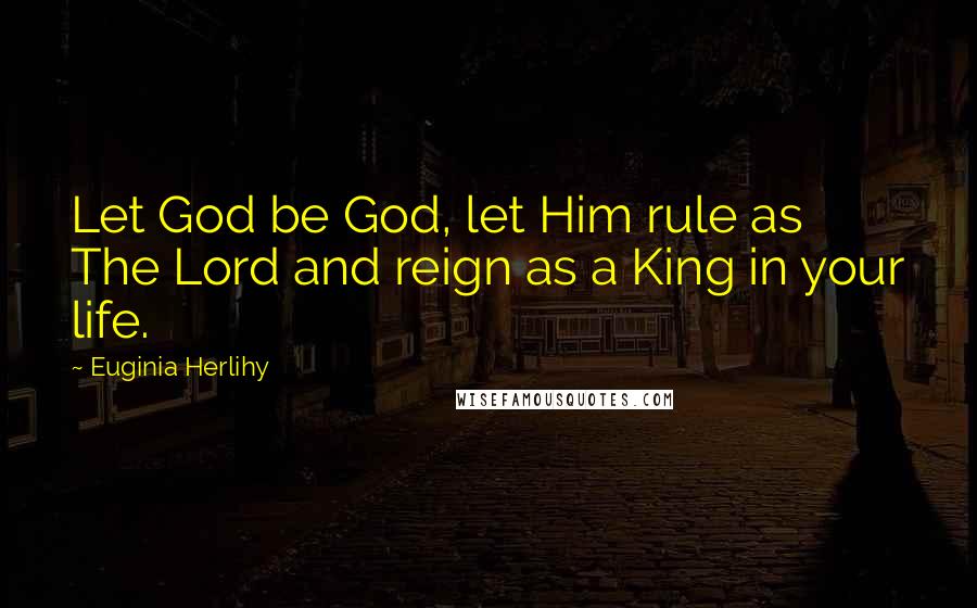 Euginia Herlihy Quotes: Let God be God, let Him rule as The Lord and reign as a King in your life.