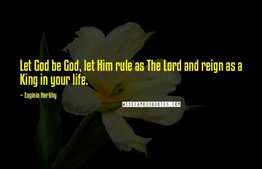 Euginia Herlihy Quotes: Let God be God, let Him rule as The Lord and reign as a King in your life.