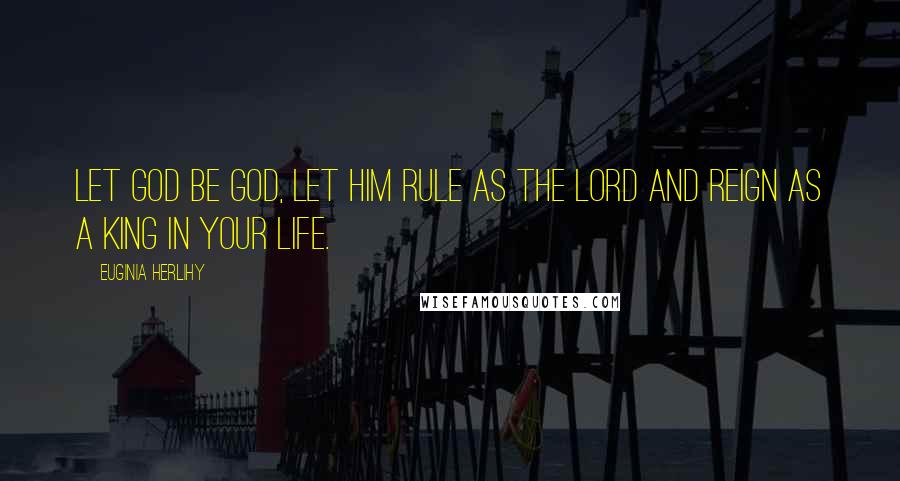 Euginia Herlihy Quotes: Let God be God, let Him rule as The Lord and reign as a King in your life.