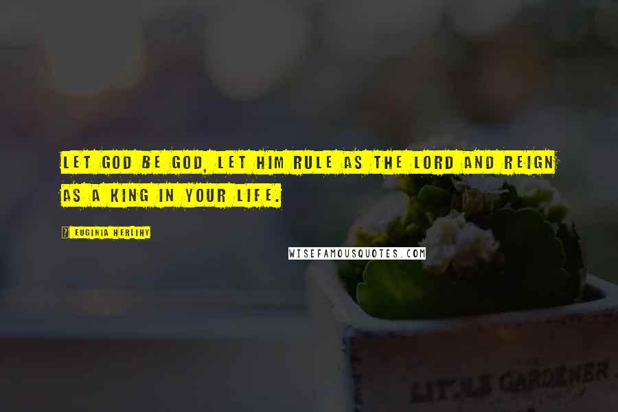 Euginia Herlihy Quotes: Let God be God, let Him rule as The Lord and reign as a King in your life.