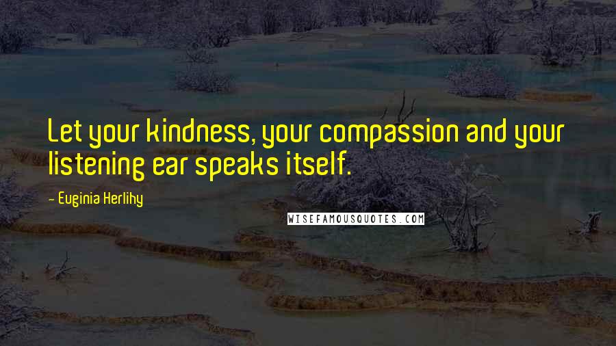 Euginia Herlihy Quotes: Let your kindness, your compassion and your listening ear speaks itself.