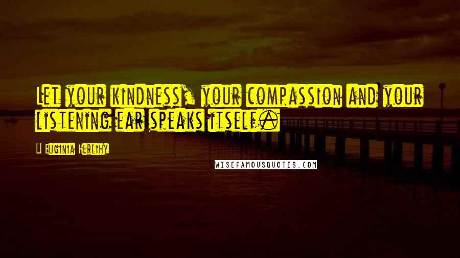 Euginia Herlihy Quotes: Let your kindness, your compassion and your listening ear speaks itself.