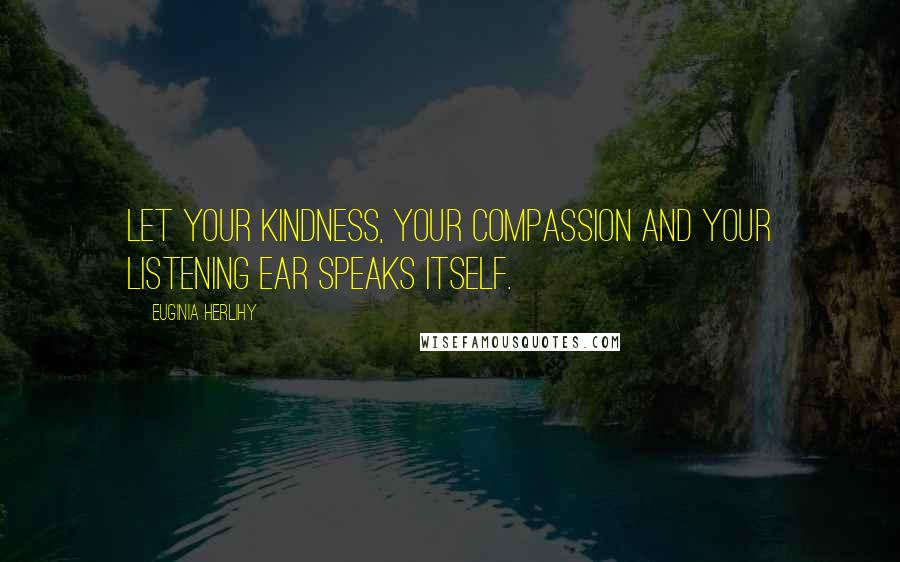 Euginia Herlihy Quotes: Let your kindness, your compassion and your listening ear speaks itself.