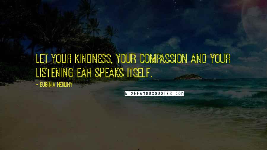 Euginia Herlihy Quotes: Let your kindness, your compassion and your listening ear speaks itself.