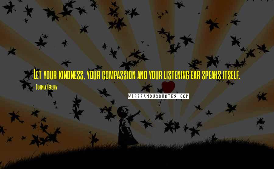 Euginia Herlihy Quotes: Let your kindness, your compassion and your listening ear speaks itself.