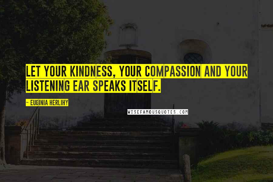 Euginia Herlihy Quotes: Let your kindness, your compassion and your listening ear speaks itself.