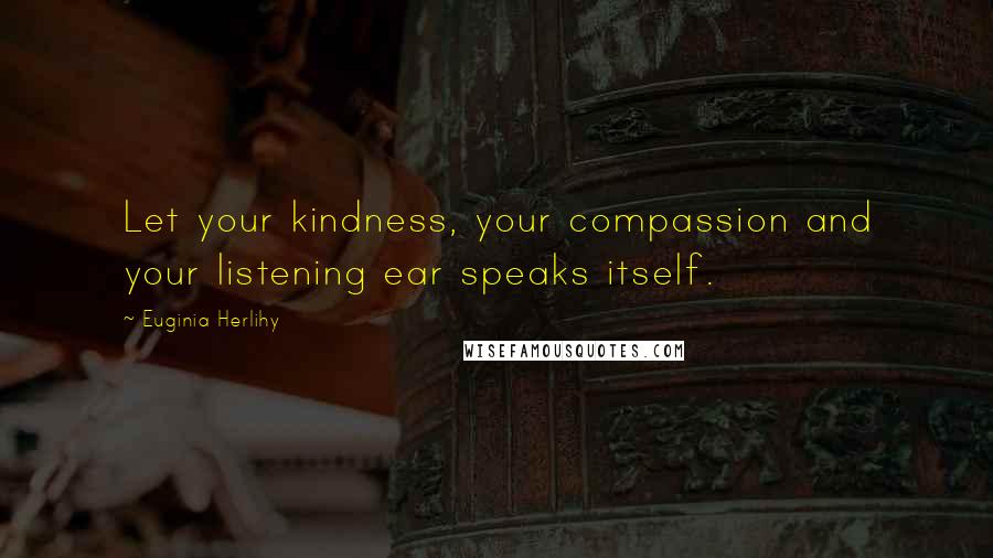 Euginia Herlihy Quotes: Let your kindness, your compassion and your listening ear speaks itself.