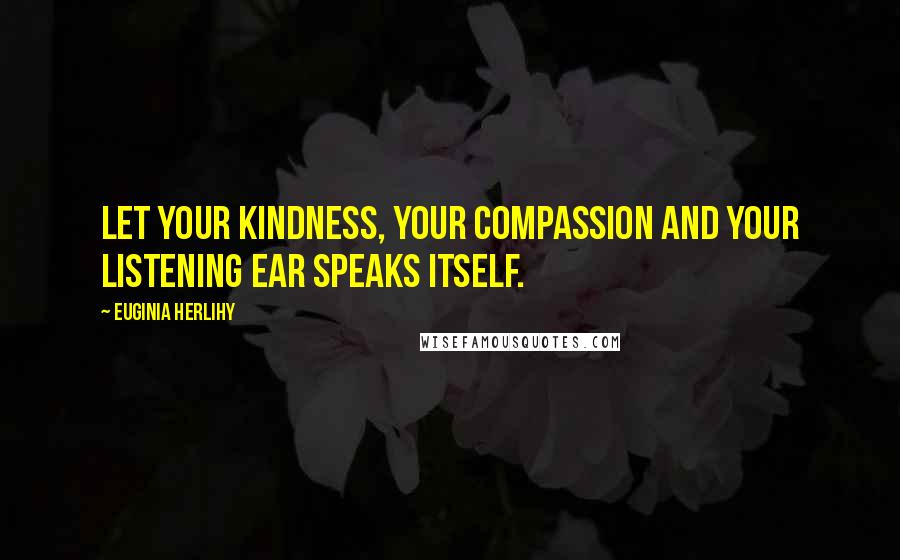 Euginia Herlihy Quotes: Let your kindness, your compassion and your listening ear speaks itself.