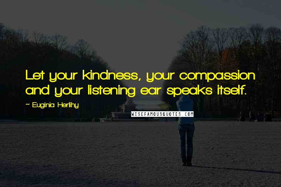 Euginia Herlihy Quotes: Let your kindness, your compassion and your listening ear speaks itself.