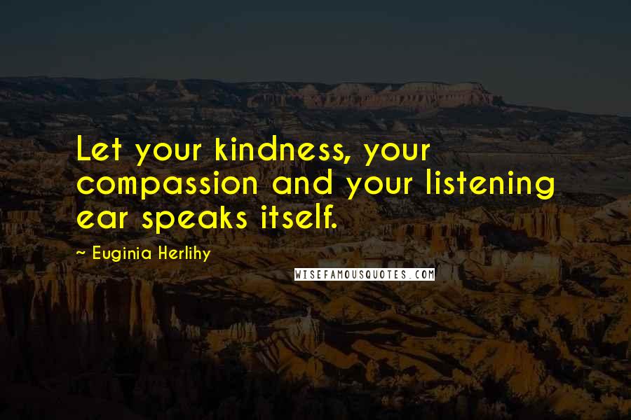 Euginia Herlihy Quotes: Let your kindness, your compassion and your listening ear speaks itself.