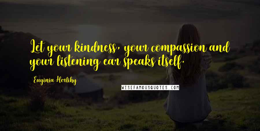 Euginia Herlihy Quotes: Let your kindness, your compassion and your listening ear speaks itself.