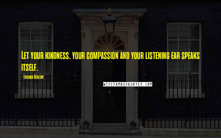 Euginia Herlihy Quotes: Let your kindness, your compassion and your listening ear speaks itself.