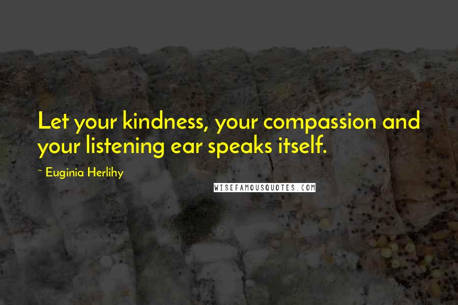 Euginia Herlihy Quotes: Let your kindness, your compassion and your listening ear speaks itself.